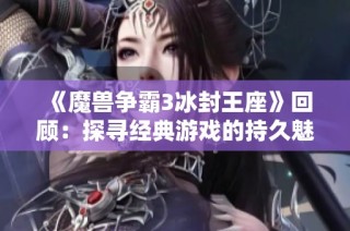《魔兽争霸3冰封王座》回顾：探寻经典游戏的持久魅力与影响力