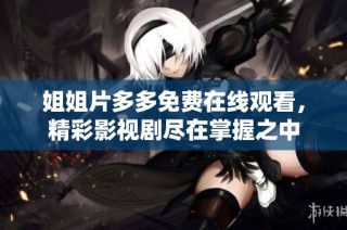 姐姐片多多免费在线观看，精彩影视剧尽在掌握之中