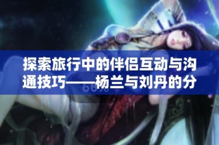 探索旅行中的伴侣互动与沟通技巧——杨兰与刘丹的分享