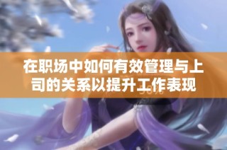 在职场中如何有效管理与上司的关系以提升工作表现