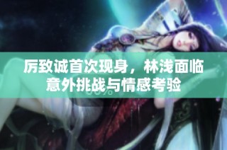 厉致诚首次现身，林浅面临意外挑战与情感考验