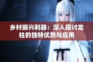乡村振兴利器：深入探讨龙柱的独特优势与应用