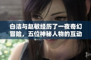白洁与赵敏经历了一夜奇幻冒险，五位神秘人物的互动引发热议