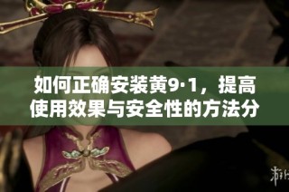 如何正确安装黄9·1，提高使用效果与安全性的方法分享