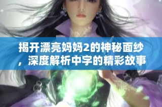 揭开漂亮妈妈2的神秘面纱，深度解析中字的精彩故事情节