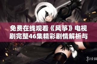 免费在线观看《风筝》电视剧完整46集精彩剧情解析与解说