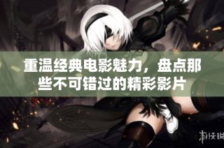 重温经典电影魅力，盘点那些不可错过的精彩影片