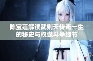 陈宝莲解读武则天传奇一生的秘史与权谋斗争细节