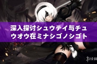 深入探讨シュウテイ与チュウオウ在ミナシゴノシゴト中的角色与影响