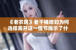 《老农民》老干棒媳妇为何选择离开这一情节揭示了什么真相