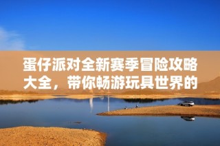 蛋仔派对全新赛季冒险攻略大全，带你畅游玩具世界的精彩之旅