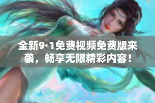 全新9·1免费视频免费版来袭，畅享无限精彩内容！