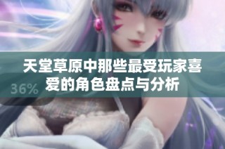 天堂草原中那些最受玩家喜爱的角色盘点与分析