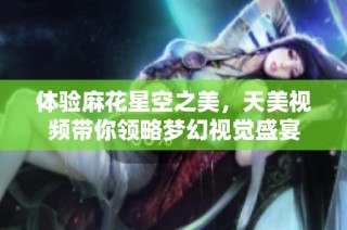 体验麻花星空之美，天美视频带你领略梦幻视觉盛宴