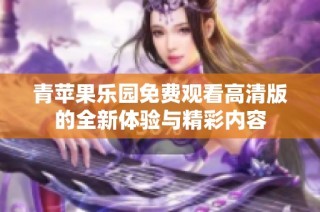 青苹果乐园免费观看高清版的全新体验与精彩内容