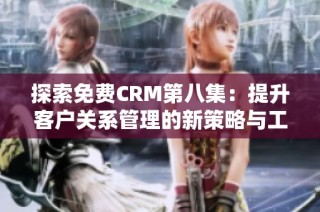 探索免费CRM第八集：提升客户关系管理的新策略与工具