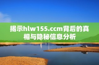 揭示hlw155.ccm背后的真相与隐秘信息分析