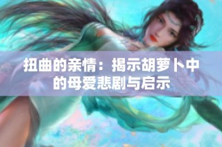 扭曲的亲情：揭示胡萝卜中的母爱悲剧与启示