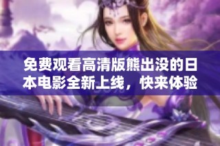 免费观看高清版熊出没的日本电影全新上线，快来体验精彩故事吧！