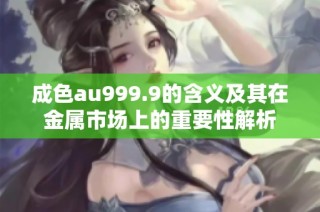 成色au999.9的含义及其在金属市场上的重要性解析