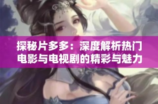 探秘片多多：深度解析热门电影与电视剧的精彩与魅力