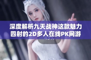 深度解析九天战神这款魅力四射的2D多人在线PK网游的独特体验与乐趣