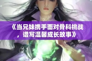 《当兄妹携手面对骨科挑战，谱写温馨成长故事》