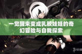 一觉醒来变成乳胶娃娃的奇幻冒险与自我探索