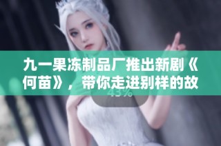 九一果冻制品厂推出新剧《何苗》，带你走进别样的故事世界