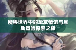 魔兽世界中的挚友情谊与互助冒险探索之旅