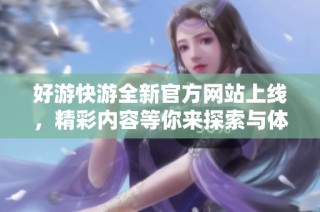 好游快游全新官方网站上线，精彩内容等你来探索与体验