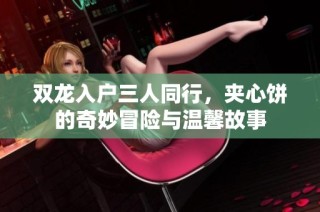 双龙入户三人同行，夹心饼的奇妙冒险与温馨故事