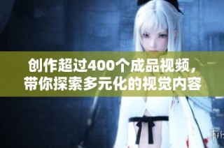 创作超过400个成品视频，带你探索多元化的视觉内容之旅