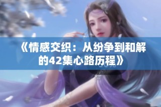 《情感交织：从纷争到和解的42集心路历程》