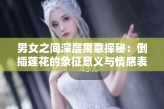 男女之间深层寓意探秘：倒插莲花的象征意义与情感表达