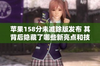 苹果158分未减除版发布 其背后隐藏了哪些新亮点和技术创新