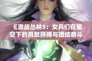 《激战丛林3：女兵们在星空下的勇敢拼搏与团结奋斗》