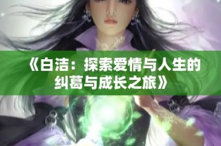《白洁：探索爱情与人生的纠葛与成长之旅》