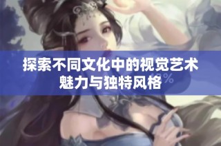 探索不同文化中的视觉艺术魅力与独特风格
