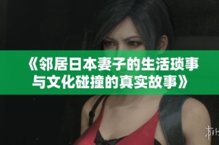 《邻居日本妻子的生活琐事与文化碰撞的真实故事》