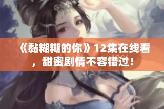 《黏糊糊的你》12集在线看，甜蜜剧情不容错过！