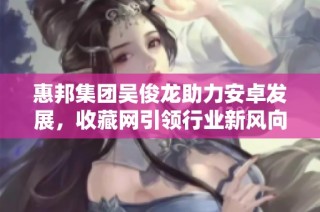 惠邦集团吴俊龙助力安卓发展，收藏网引领行业新风向