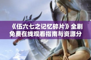 《伍六七之记忆碎片》全剧免费在线观看指南与资源分享