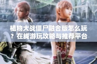 植物大战僵尸融合版怎么玩？在线游玩攻略与推荐平台分享