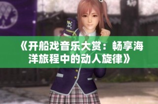 《开船戏音乐大赏：畅享海洋旅程中的动人旋律》