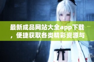 最新成品网站大全app下载，便捷获取各类精彩资源与优质内容