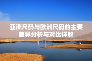 亚洲尺码与欧洲尺码的主要差异分析与对比详解