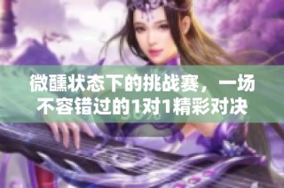 微醺状态下的挑战赛，一场不容错过的1对1精彩对决