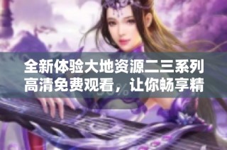 全新体验大地资源二三系列高清免费观看，让你畅享精彩内容