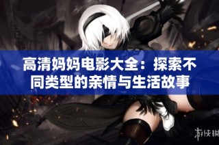 高清妈妈电影大全：探索不同类型的亲情与生活故事